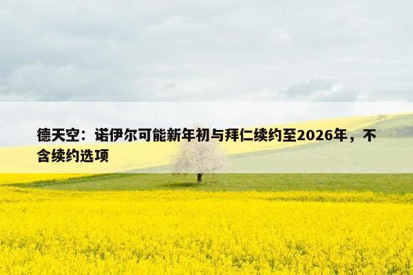 德天空：诺伊尔可能新年初与拜仁续约至2026年，不含续约选项