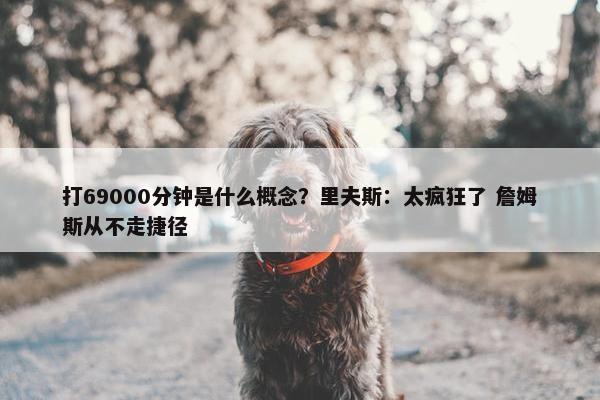 打69000分钟是什么概念？里夫斯：太疯狂了 詹姆斯从不走捷径