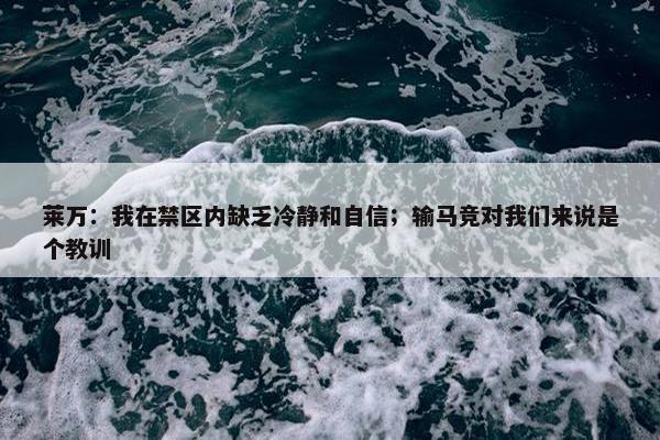 莱万：我在禁区内缺乏冷静和自信；输马竞对我们来说是个教训