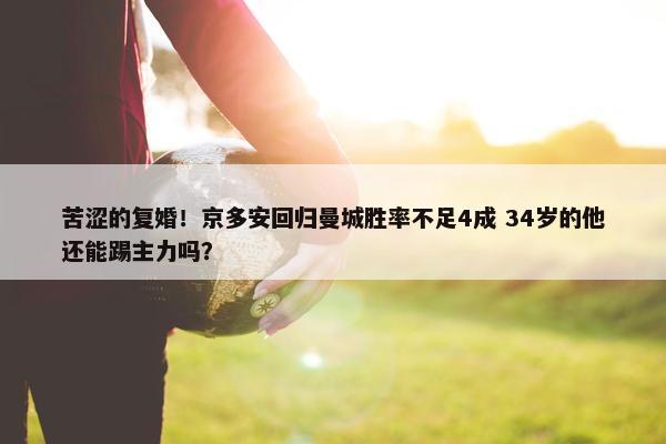 苦涩的复婚！京多安回归曼城胜率不足4成 34岁的他还能踢主力吗？