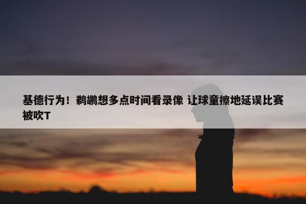 基德行为！鹈鹕想多点时间看录像 让球童擦地延误比赛被吹T