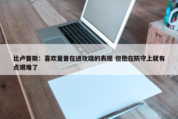 比卢普斯：喜欢夏普在进攻端的表现 但他在防守上就有点艰难了