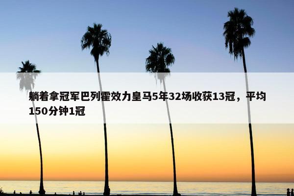 躺着拿冠军巴列霍效力皇马5年32场收获13冠，平均150分钟1冠