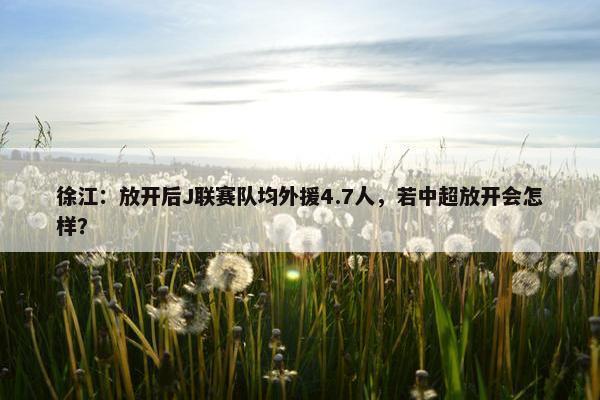 徐江：放开后J联赛队均外援4.7人，若中超放开会怎样？