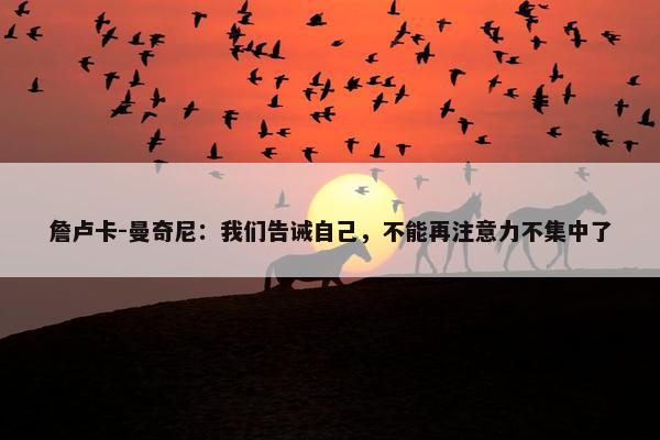 詹卢卡-曼奇尼：我们告诫自己，不能再注意力不集中了