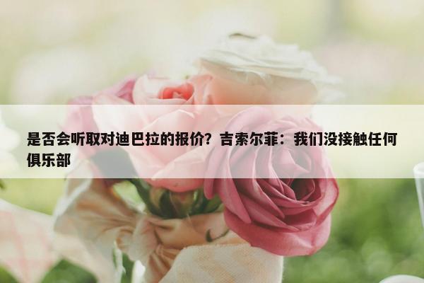 是否会听取对迪巴拉的报价？吉索尔菲：我们没接触任何俱乐部