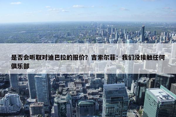 是否会听取对迪巴拉的报价？吉索尔菲：我们没接触任何俱乐部