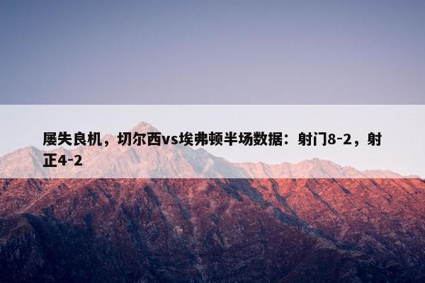 屡失良机，切尔西vs埃弗顿半场数据：射门8-2，射正4-2