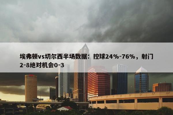 埃弗顿vs切尔西半场数据：控球24%-76%，射门2-8绝对机会0-3