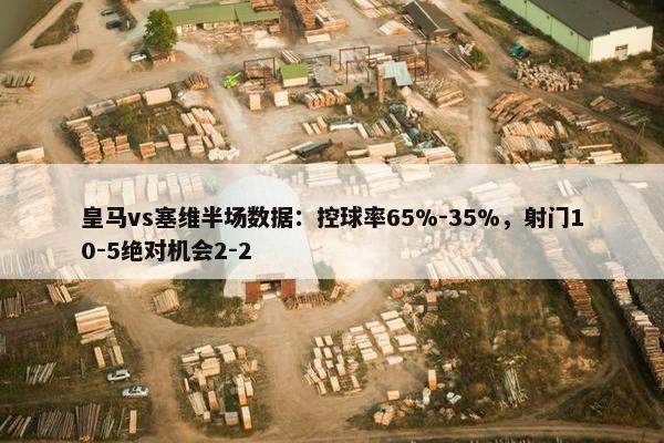 皇马vs塞维半场数据：控球率65%-35%，射门10-5绝对机会2-2