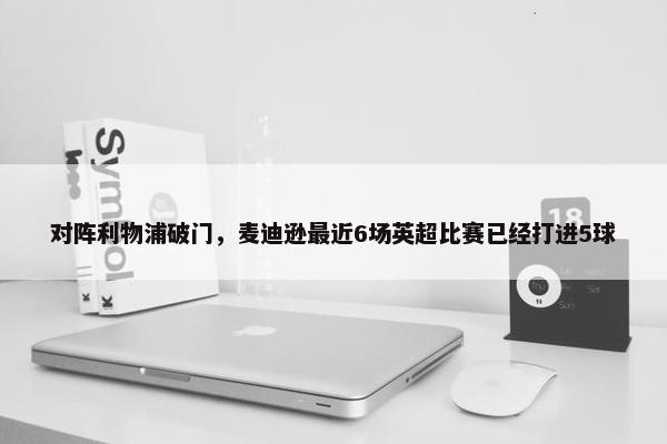 对阵利物浦破门，麦迪逊最近6场英超比赛已经打进5球