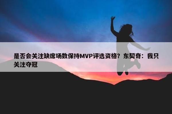 是否会关注缺席场数保持MVP评选资格？东契奇：我只关注夺冠