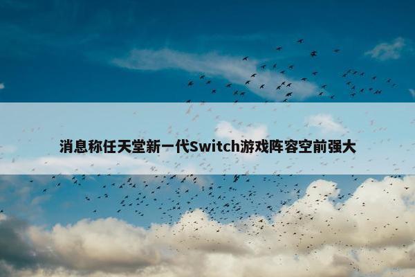 消息称任天堂新一代Switch游戏阵容空前强大