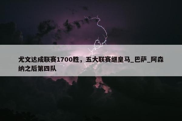 尤文达成联赛1700胜，五大联赛继皇马_巴萨_阿森纳之后第四队