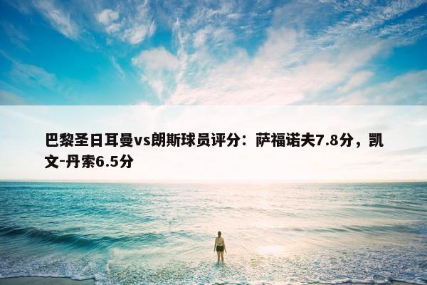 巴黎圣日耳曼vs朗斯球员评分：萨福诺夫7.8分，凯文-丹索6.5分