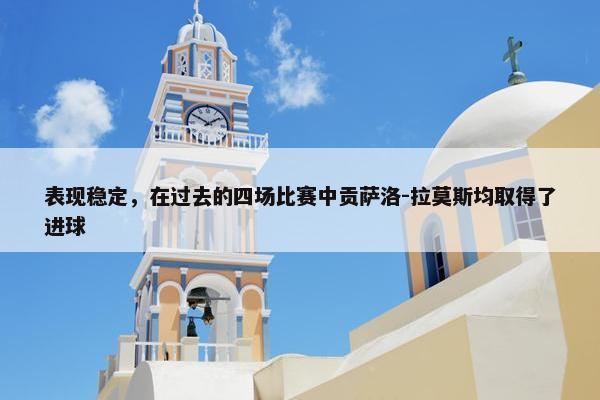 表现稳定，在过去的四场比赛中贡萨洛-拉莫斯均取得了进球