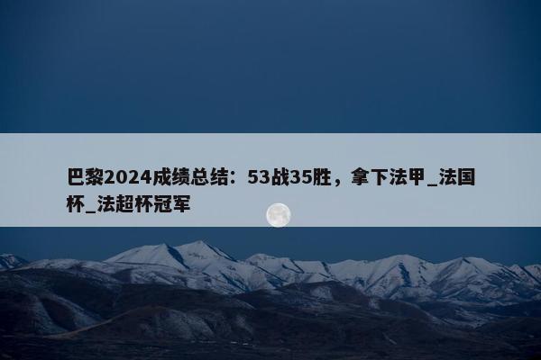 巴黎2024成绩总结：53战35胜，拿下法甲_法国杯_法超杯冠军