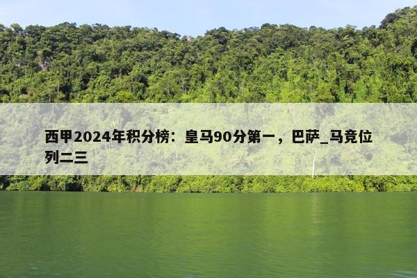 西甲2024年积分榜：皇马90分第一，巴萨_马竞位列二三