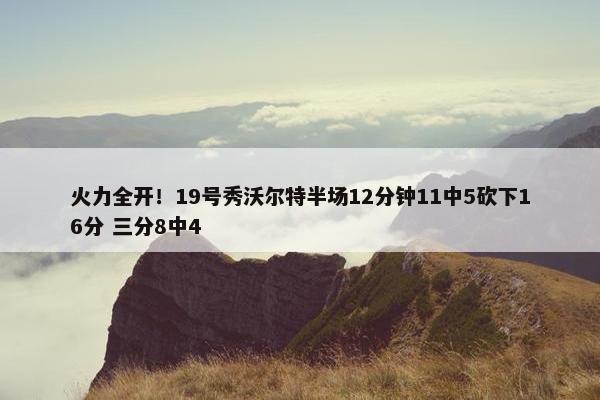 火力全开！19号秀沃尔特半场12分钟11中5砍下16分 三分8中4