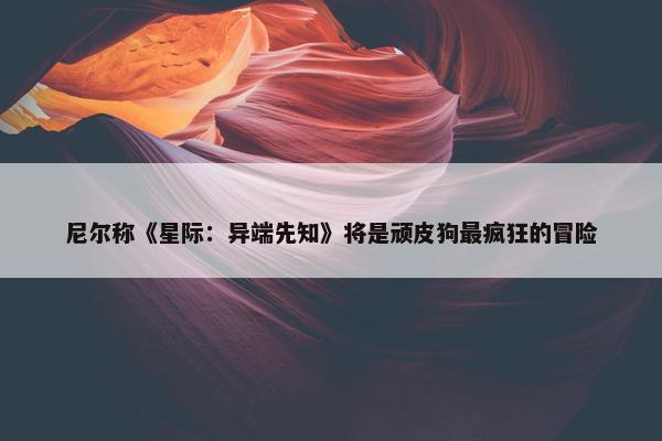 尼尔称《星际：异端先知》将是顽皮狗最疯狂的冒险