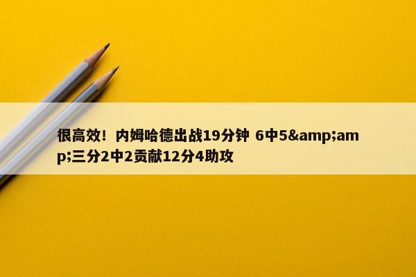 很高效！内姆哈德出战19分钟 6中5&amp;三分2中2贡献12分4助攻