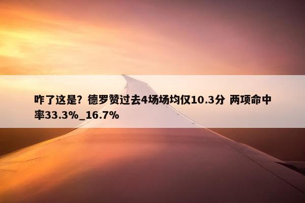 咋了这是？德罗赞过去4场场均仅10.3分 两项命中率33.3%_16.7%