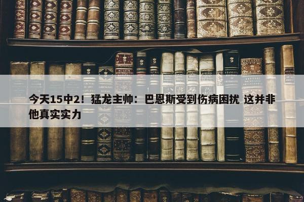 今天15中2！猛龙主帅：巴恩斯受到伤病困扰 这并非他真实实力