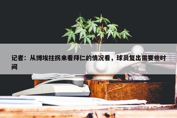 记者：从博埃拄拐来看拜仁的情况看，球员复出需要些时间