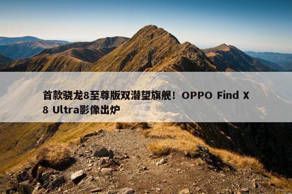 首款骁龙8至尊版双潜望旗舰！OPPO Find X8 Ultra影像出炉