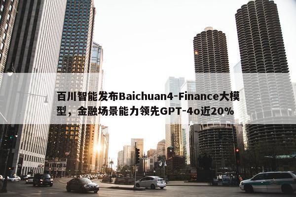 百川智能发布Baichuan4-Finance大模型，金融场景能力领先GPT-4o近20%