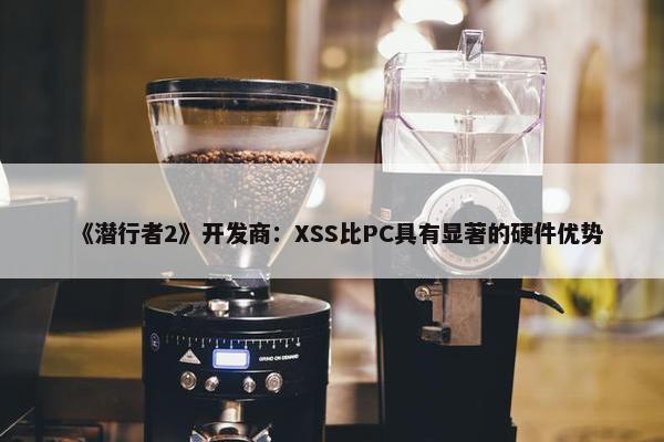 《潜行者2》开发商：XSS比PC具有显著的硬件优势