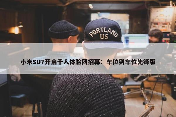 小米SU7开启千人体验团招募：车位到车位先锋版