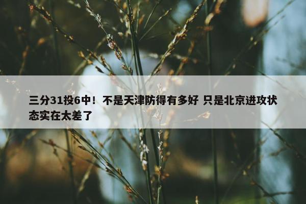 三分31投6中！不是天津防得有多好 只是北京进攻状态实在太差了