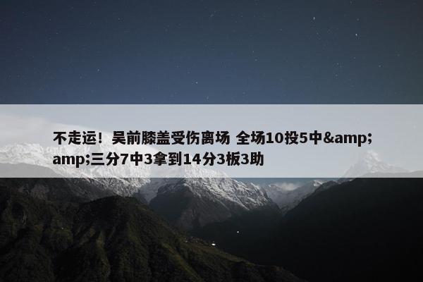 不走运！吴前膝盖受伤离场 全场10投5中&amp;三分7中3拿到14分3板3助