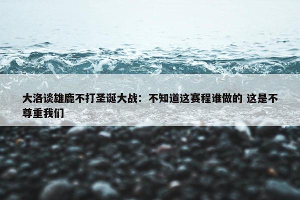 大洛谈雄鹿不打圣诞大战：不知道这赛程谁做的 这是不尊重我们