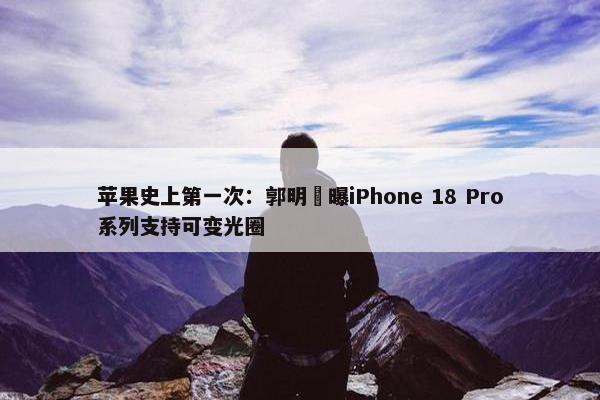 苹果史上第一次：郭明錤曝iPhone 18 Pro系列支持可变光圈