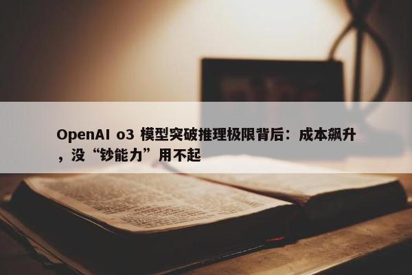 OpenAI o3 模型突破推理极限背后：成本飙升，没“钞能力”用不起