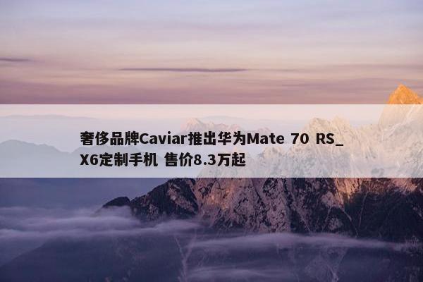 奢侈品牌Caviar推出华为Mate 70 RS_X6定制手机 售价8.3万起