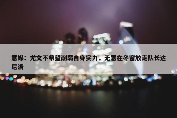 意媒：尤文不希望削弱自身实力，无意在冬窗放走队长达尼洛