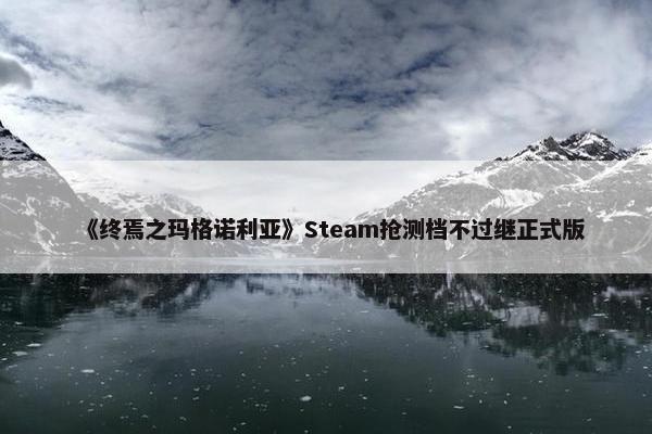 《终焉之玛格诺利亚》Steam抢测档不过继正式版