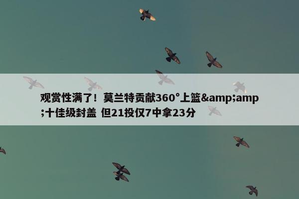 观赏性满了！莫兰特贡献360°上篮&amp;十佳级封盖 但21投仅7中拿23分