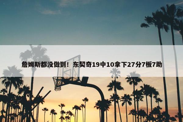 詹姆斯都没做到！东契奇19中10拿下27分7板7助