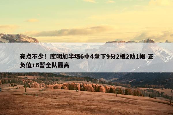 亮点不少！库明加半场6中4拿下9分2板2助1帽 正负值+6暂全队最高