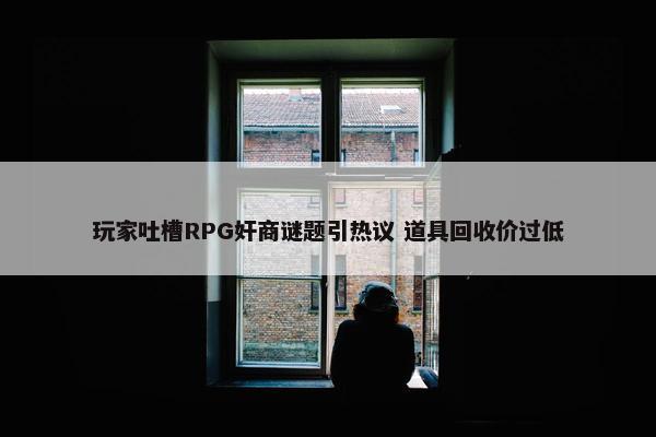 玩家吐槽RPG奸商谜题引热议 道具回收价过低