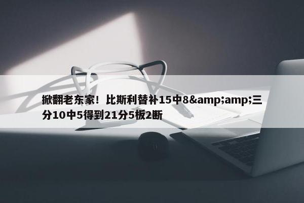 掀翻老东家！比斯利替补15中8&amp;三分10中5得到21分5板2断