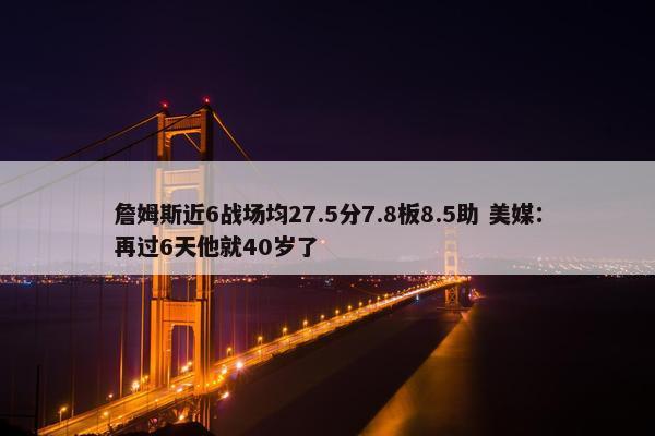 詹姆斯近6战场均27.5分7.8板8.5助 美媒：再过6天他就40岁了