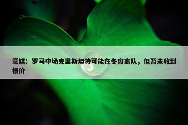 意媒：罗马中场克里斯坦特可能在冬窗离队，但暂未收到报价