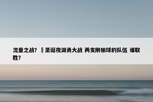 流量之战？‍圣诞夜湖勇大战 两支刚输球的队伍 谁取胜？