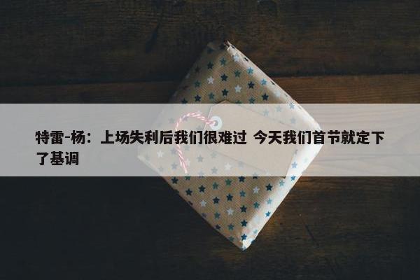 特雷-杨：上场失利后我们很难过 今天我们首节就定下了基调