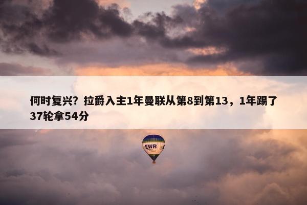 何时复兴？拉爵入主1年曼联从第8到第13，1年踢了37轮拿54分